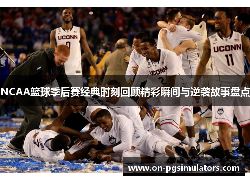 NCAA篮球季后赛经典时刻回顾精彩瞬间与逆袭故事盘点