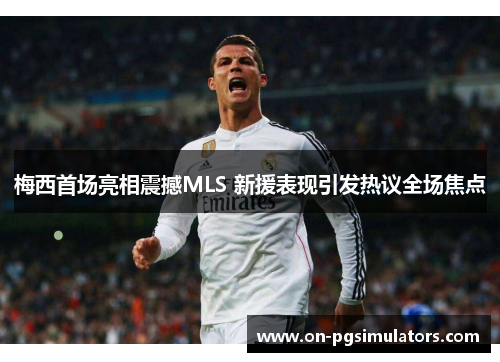 梅西首场亮相震撼MLS 新援表现引发热议全场焦点