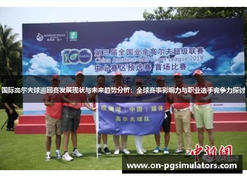 国际高尔夫球巡回赛发展现状与未来趋势分析：全球赛事影响力与职业选手竞争力探讨
