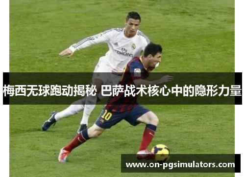 梅西无球跑动揭秘 巴萨战术核心中的隐形力量