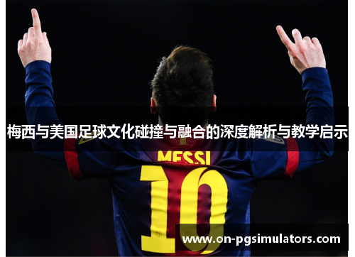 梅西与美国足球文化碰撞与融合的深度解析与教学启示