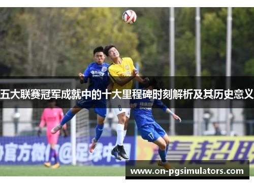五大联赛冠军成就中的十大里程碑时刻解析及其历史意义