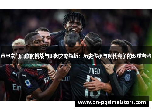 意甲豪门面临的挑战与崛起之路解析：历史传承与现代竞争的双重考验