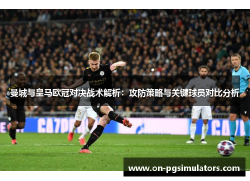 曼城与皇马欧冠对决战术解析：攻防策略与关键球员对比分析