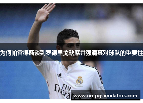为何帕雷德斯谈到罗德里戈缺席并强调其对球队的重要性