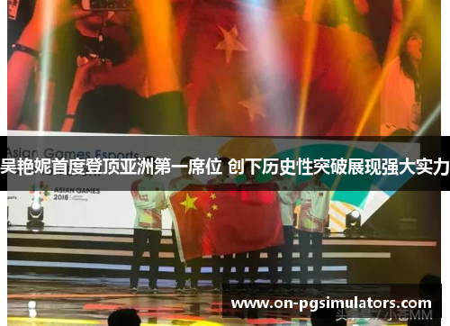 吴艳妮首度登顶亚洲第一席位 创下历史性突破展现强大实力