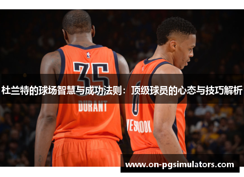 杜兰特的球场智慧与成功法则：顶级球员的心态与技巧解析