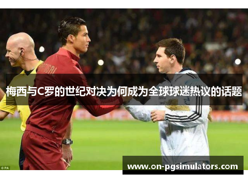 梅西与C罗的世纪对决为何成为全球球迷热议的话题