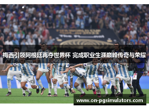 梅西引领阿根廷再夺世界杯 完成职业生涯巅峰传奇与荣耀