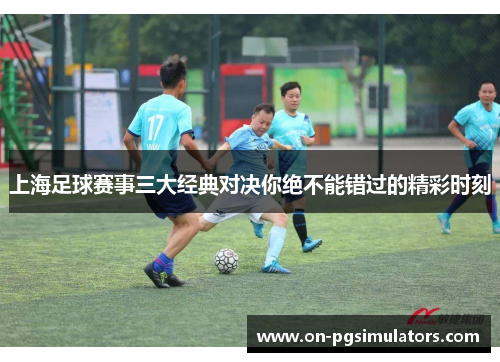 上海足球赛事三大经典对决你绝不能错过的精彩时刻