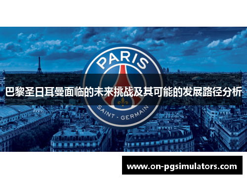 巴黎圣日耳曼面临的未来挑战及其可能的发展路径分析