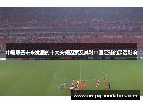 中超联赛未来发展的十大关键因素及其对中国足球的深远影响