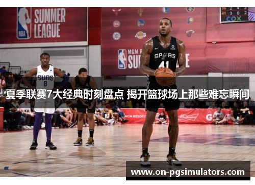 夏季联赛7大经典时刻盘点 揭开篮球场上那些难忘瞬间