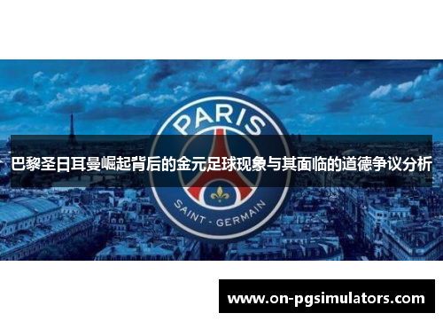 巴黎圣日耳曼崛起背后的金元足球现象与其面临的道德争议分析