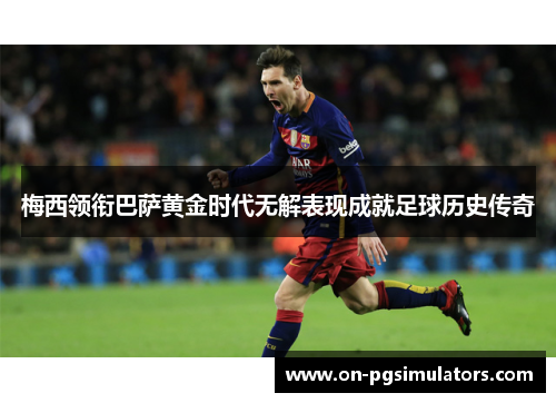 梅西领衔巴萨黄金时代无解表现成就足球历史传奇