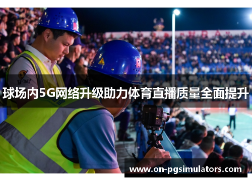 球场内5G网络升级助力体育直播质量全面提升