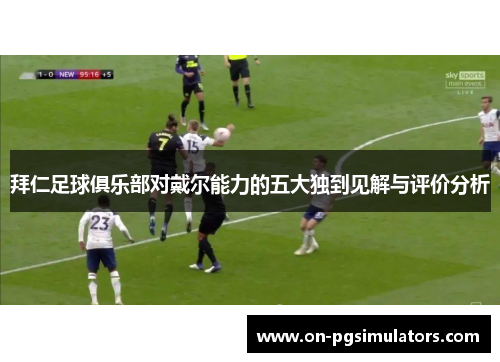 拜仁足球俱乐部对戴尔能力的五大独到见解与评价分析