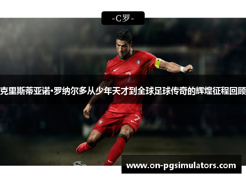 克里斯蒂亚诺·罗纳尔多从少年天才到全球足球传奇的辉煌征程回顾