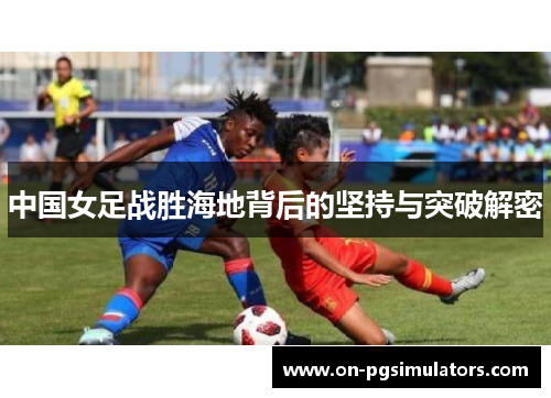 中国女足战胜海地背后的坚持与突破解密