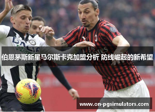 伯恩茅斯新星马尔斯卡克加盟分析 防线崛起的新希望