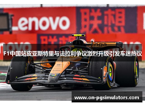 F1中国站皮亚斯特里与法拉利争议激烈升级引发车迷热议