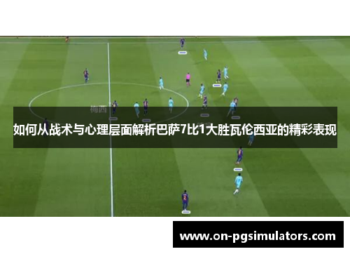 如何从战术与心理层面解析巴萨7比1大胜瓦伦西亚的精彩表现