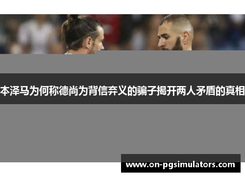 本泽马为何称德尚为背信弃义的骗子揭开两人矛盾的真相