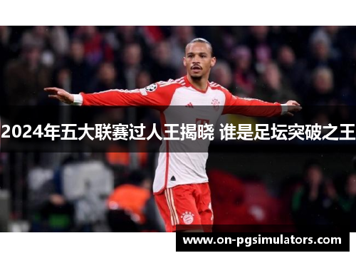 2024年五大联赛过人王揭晓 谁是足坛突破之王
