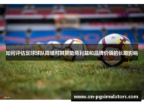 如何评估足球球队降级对其赞助商利益和品牌价值的长期影响