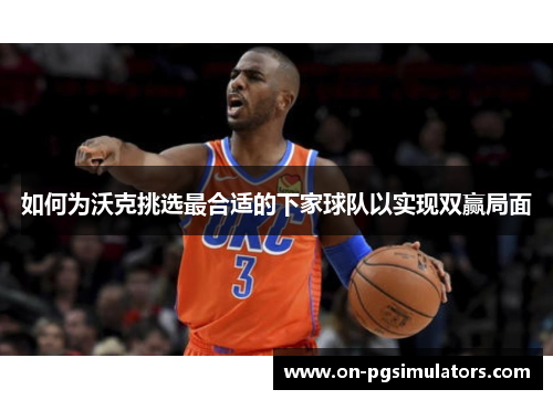 如何为沃克挑选最合适的下家球队以实现双赢局面