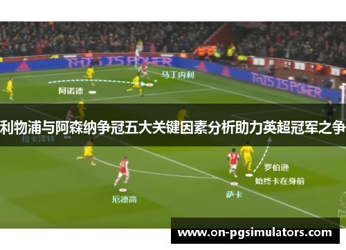 利物浦与阿森纳争冠五大关键因素分析助力英超冠军之争
