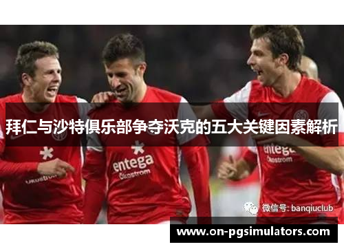 拜仁与沙特俱乐部争夺沃克的五大关键因素解析