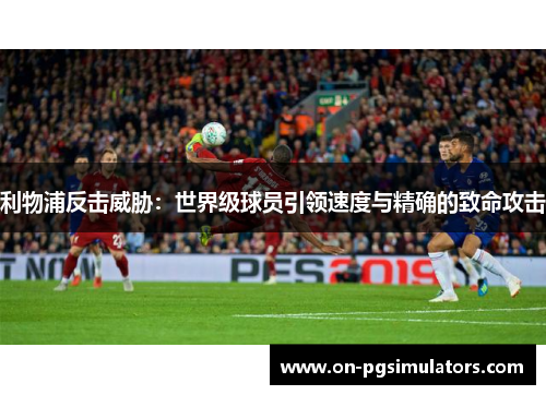 利物浦反击威胁：世界级球员引领速度与精确的致命攻击