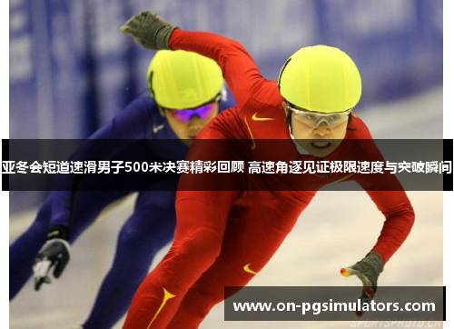 亚冬会短道速滑男子500米决赛精彩回顾 高速角逐见证极限速度与突破瞬间