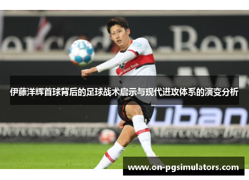 伊藤洋辉首球背后的足球战术启示与现代进攻体系的演变分析