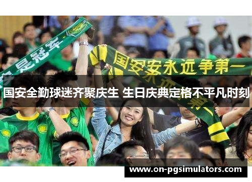 国安全勤球迷齐聚庆生 生日庆典定格不平凡时刻