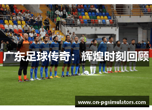 广东足球传奇：辉煌时刻回顾
