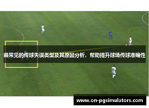 最常见的传球失误类型及其原因分析，帮助提升球场传球准确性