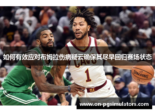 如何有效应对布姆拉伤病疑云确保其尽早回归赛场状态