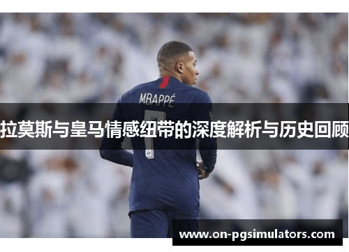 拉莫斯与皇马情感纽带的深度解析与历史回顾