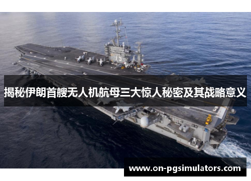 揭秘伊朗首艘无人机航母三大惊人秘密及其战略意义
