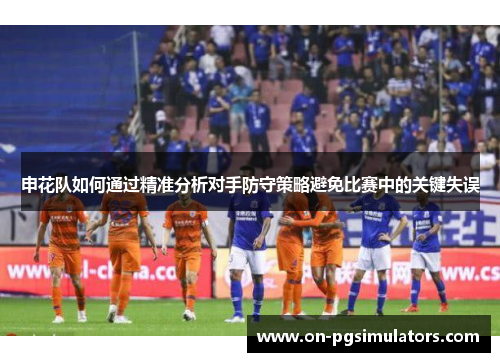申花队如何通过精准分析对手防守策略避免比赛中的关键失误