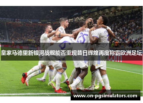 皇家马德里新银河战舰能否重现昔日辉煌再度称霸欧洲足坛