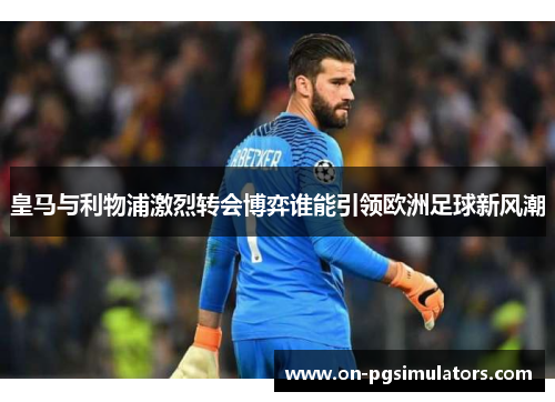 皇马与利物浦激烈转会博弈谁能引领欧洲足球新风潮