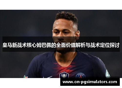 皇马新战术核心姆巴佩的全面价值解析与战术定位探讨
