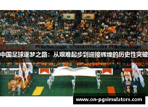 中国足球逐梦之路：从艰难起步到迎接辉煌的历史性突破