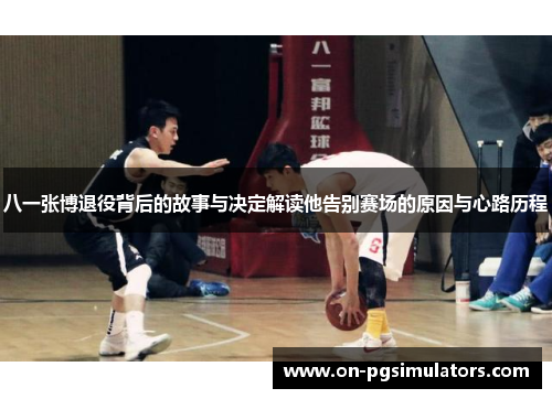 八一张博退役背后的故事与决定解读他告别赛场的原因与心路历程