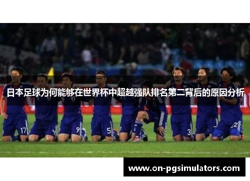 日本足球为何能够在世界杯中超越强队排名第二背后的原因分析