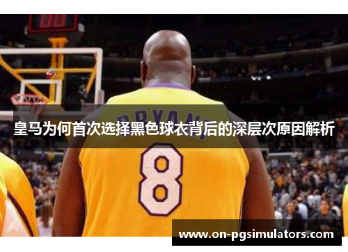 皇马为何首次选择黑色球衣背后的深层次原因解析