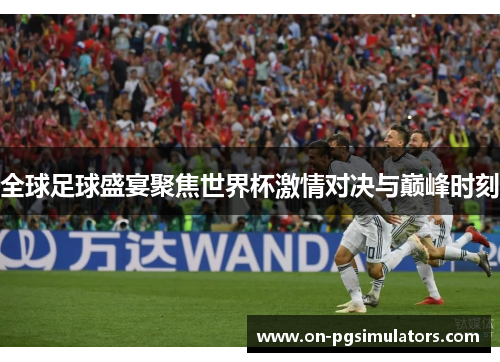 全球足球盛宴聚焦世界杯激情对决与巅峰时刻